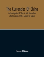 The Currencies Of China; An Investigation Of Silver & Gold Transactions Affecting China. With A Section On Copper 9354215343 Book Cover