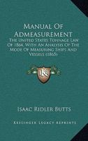 Manual Of Admeasurement: The United States Tonnage Law Of 1864, With An Analysis Of The Mode Of Measuring Ships And Vessels 1437030491 Book Cover