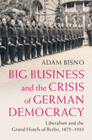 Big Business and the Crisis of German Democracy: Liberalism and the Grand Hotels of Berlin, 1875–1933 131651563X Book Cover