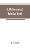A mathematical solution book. Containing systematic solutions of many of the most difficult problems, taken from the leading authors on arithmetic and ... and calculus, many problems and soluti 9353866421 Book Cover