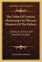 The Value Of Ureteric Meatoscopy In Obscure Diseases Of The Kidney: A Study In Clinical And Operative Surgery 1163090204 Book Cover