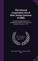 The General Corporation Act of New Jersey (revision of 1896): Including all Supplements and Amendments Thereto, to the end of the Legislative Session of 1921 1355373670 Book Cover