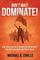 Don't Wait, DOMINATE!: How to Release the Floodgates of Opportunity for Your Dealership and Thrive Online 1512179183 Book Cover