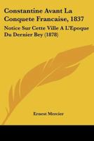 Constantine Avant La Conquete Francaise, 1837: Notice Sur Cette Ville A L'Epoque Du Dernier Bey (1878) 1160836388 Book Cover