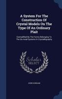 A System For The Construction Of Crystal Models On The Type Of An Ordinary Plait: Exemplified By The Forms Belonging To The Six Axial Systems In Crystallography - Primary Source Edition 1018621660 Book Cover