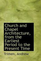 Church and Chapel Architecture, from the Earliest Period to the Present Time 1110727224 Book Cover