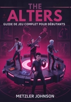 The Alters - Guide de Jeu Complet Pour les Débutants: Procédure pas à pas pour maîtriser les tactiques de survie essentielles, les conseils de ... cachés avec Cheats Hack (French Edition) B0FDX426F7 Book Cover