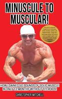 Minuscule to Muscular!: How I Gained 50 Pounds of Solid Muscle in Only 12 Months Without Steroids! 1544105940 Book Cover