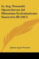 Io. Avg. Noesselti Opvscvlorvm Ad Historiam Ecclesiasticam Fascicvlvs III (1817) 1167661389 Book Cover