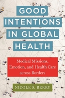 Good Intentions in Global Health: Medical Missions, Emotion, and Health Care across Borders (Anthropologies of American Medicine: Culture, Power, and Practice) 1479825360 Book Cover