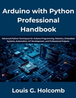 Arduino with Python Professional Handbook: The Complete Guide to Python Programming, Arduino Development, Embedded Systems, Electronics, IoT, Automation, Robotics, Sensor Integration, Serial Communica B0H7M61KTX Book Cover