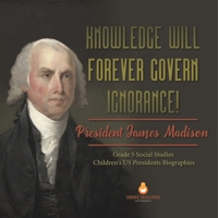 Knowledge Will Forever Govern Ignorance!: President James Madison Grade 5 Social Studies Children's US Presidents Biographies 1541981626 Book Cover
