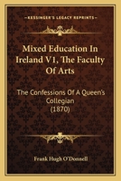 Mixed Education In Ireland V1, The Faculty Of Arts: The Confessions Of A Queen's Collegian 1164928546 Book Cover