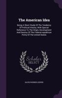 The American Idea: Being A Short Study Of The Tendency Of Political History, With Special Reference To The Origin, Development And Destiny Of The Federal-republican Polity Of The United States 1347846557 Book Cover