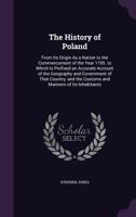 The History of Poland: From Its Origin As a Nation to the Commencement of the Year 1795. to Which Is Prefixed an Accurate Account of the Geography and Government of That Country, and the Customs and M 1357406932 Book Cover