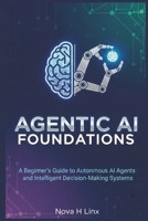 AGENTIC AI FOUNDATIONS: A Beginner’s Guide to Autonomous AI Agents and Intelligent Decision-Making Systems (AGENTIC AI series) B0G5XHQ7DZ Book Cover