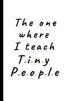 The one where I teach Tiny People: Lined Notebook, Journal, gift for teacher, nursery / kindergarden worker - More useful than a card 1076086500 Book Cover