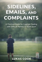 Sidelines, Emails, and Complaints: A Practical Guide for Coaches Dealing with Difficult Parents in Youth Sport B0GL1Z6LW3 Book Cover