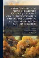 La Voix Gemissante Du Peuple Chrestien Et Catholique, Accablé Sous Le Faix Des Desastres & Miseres Des Guerres De Ce Temps. Addressée Au Roy Tres-chrestien 1246732696 Book Cover
