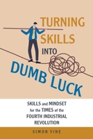 Turning Skills Into Dumb Luck: Skills and Mindset for the Times of the Fourth Industrial Revolution 1665767812 Book Cover