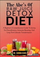 THE ABC’s OF RAW JUICE DETOX DIET: A Beginner’s Comprehensive Guide To Juicing For Detoxification, Immunity Boosting, And Long-Term Lifestyle Transformation B0FT3NG3QZ Book Cover