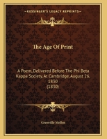 The Age Of Print: A Poem, Delivered Before The Phi Beta Kappa Society, At Cambridge, August 26, 1830 1169605125 Book Cover