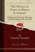 The Travels of Cyrus to Which Is Annex'd, Vol. 1 of 2: A Discourse Upon the Theology and Mythology of the Ancients (Classic Reprint) 1140750461 Book Cover