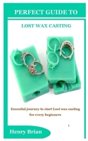 Perfect Guide to Lost Wax Casting: Essential journey to start Lost wax casting for every beginners B0BF35JG9D Book Cover