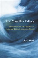 The Magellan Fallacy: Globalization and the Emergence of Asian and African Literature in Spanish 0472118471 Book Cover