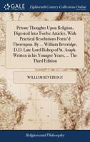 Private Thoughts Upon Religion, Digested Into Twelve Articles; With Practical Resolutions Form'd Thereupon. By ... William Beveridge, D.D. Late Lord ... in his Younger Years, ... The Third Edition 1170722326 Book Cover