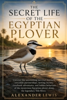 THE SECRET LIFE OF THE EGYPTIAN PLOVER: Uncover the astonishing survival instincts, crocodile partnerships, nesting secrets, riverbank adventures, and ... plover along the legendary Nile River. B0H218MZPC Book Cover