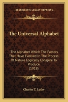 The Universal Alphabet: The Alphabet Which The Factors That Have Evolved In The Process Of Nature Logically Conspire To Produce (1918) 1437164595 Book Cover