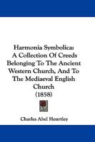 Harmonia Symbolica: A Collection Of Creeds Belonging To The Ancient Western Church, And To The Mediaeval English Church 1104758784 Book Cover