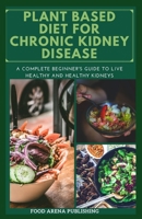 Plant Based Diet for Kidney Disease: A Complete Beginner's Guide To Live Healthy And Healthy Kidneys B084Z14J7D Book Cover