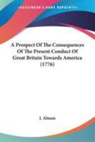 A Prospect Of The Consequences Of The Present Conduct Of Great Britain Towards America 1437464408 Book Cover