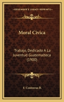 Moral Civica: Trabajo, Dedicado A La Juventud Guatemalteca (1900) 1147220352 Book Cover