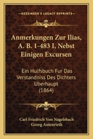 Anmerkungen Zur Ilias, A. B. 1-483 I, Nebst Einigen Excursen: Ein Hulfsbuch Fur Das Verstandniss Des Dichters Uberhaupt (1864) 1160787379 Book Cover