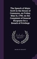 The Speech of Major Scott in the House of Commons, on Friday, May 21, 1790, on the Complaint of General Burgoyne for a Breach of Privilege 135617891X Book Cover