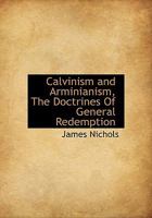 Calvinism and Arminianism compared in their principles and tendency: or, The doctrines of general redemption, as held by the members of the Church of ... Dutch Arminians ... - Primary Source Edition 1015712495 Book Cover