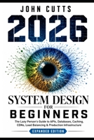 System Design For Beginners: The Lazy Person's Guide to APIs, Databases, Caching, CDNs, Load Balancing & Production Infrastructure (IT Fundamentals) B0H62J6DG2 Book Cover
