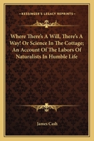 Where There's a Will, There's a Way!: Or, Science in the Cottage; An Account of the Labours of Naturalists in Humble Life 0548323046 Book Cover