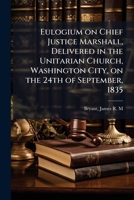 Eulogium on Chief Justice Marshall, delivered in the Unitarian church, Washington city, on the 24th of September, 1835 1175521477 Book Cover