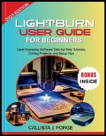 LIGHTBURN USER GUIDE FOR BEGINNERS: Laser Engraving Software Step-by-Step Tutorials, Cutting Projects, and Setup Tips B0FP31DGS7 Book Cover
