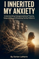 I Inherited My Anxiety: Understanding Intergenerational Trauma, Epigenetics, and Breaking Family Patterns B0G5867W1Q Book Cover