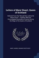 Letters of Mary Stuart, Queen of Scotland: Selected from the "Recueil Des Lettres De Marie Stuart" : Together with the Chronological Summary of Events During the Reign of the Queen of Scotland 1376451522 Book Cover