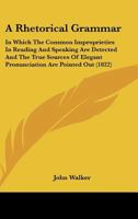 A Rhetorical Grammar: In Which The Common Improprieties In Reading And Speaking Are Detected And The True Sources Of Elegant Pronunciation Are Pointed Out 1164546481 Book Cover