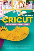 Cricut: -A MASTERCLASS IN 6 BOOKS -The Best Budget-Friendly Solution On Learning To Master Cricut In Just A Few Weeks, With Illustrated Practical Examples On How To Start A Profitable Business. 1803309571 Book Cover