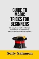 GUIDE TO MAGIC TRICKS FOR BEGINNERS: 50 Easy Illusions From Simple Card Tricks To Spellbinding Performances For Entertainment B0F8NYDB7G Book Cover