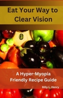 Eat Your Way to Clear Vision: A Hyper Myopia Friendly Recipe Guide B0CLDTNSD5 Book Cover