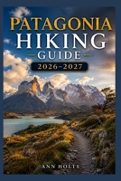 PATAGONIA HIKING GUIDE 2026-2027: Best Trails, Beginner and Solo Hike Tips, Waterfalls, Scenic Routes, and Itineraries (Ultimate Cruise & Hiking Adventure Series) B0H2VV2QRF Book Cover
